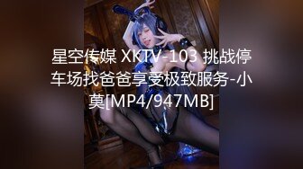 星空传媒 XKTV-103 挑战停车场找爸爸享受极致服务-小莫[MP4/947MB]