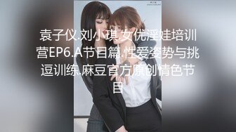 袁子仪.刘小琪.女优淫娃培训营EP6.A节目篇.性爱姿势与挑逗训练.麻豆官方原创情色节目