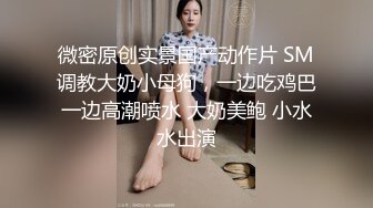 微密原创实景国产动作片 SM调教大奶小母狗，一边吃鸡巴一边高潮喷水 大奶美鲍 小水水出演