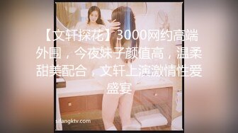 【文轩探花】3000网约高端外围，今夜妹子颜值高，温柔甜美配合，文轩上演激情性爱盛宴