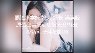 眼镜JK学妹 好大 好长 满满胶原蛋白美眉酒店被无套输出 小娇乳 无毛粉鲍鱼