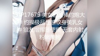 STP17679 美女运超棒约炮大神 约操极品性感纹身美乳女神 狼友指挥随便操 无套内射粉嫩美鲍