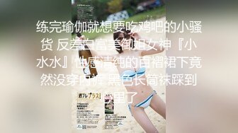 练完瑜伽就想要吃鸡吧的小骚货 反差白富美御姐女神『小水水』性感清纯的百褶裙下竟然没穿内裤 黑色长筒袜踩到心里了