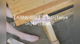 【AI换脸视频】金泰妍[Taeyeon]4V性爱展示