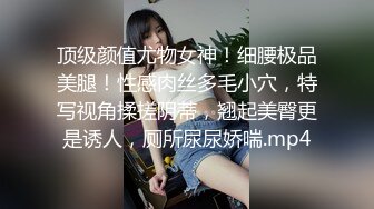 顶级颜值尤物女神！细腰极品美腿！性感肉丝多毛小穴，特写视角揉搓阴蒂，翘起美臀更是诱人，厕所尿尿娇喘.mp4