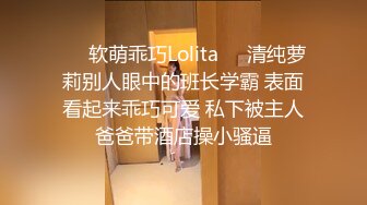 ☀️软萌乖巧Lolita☀️清纯萝莉别人眼中的班长学霸 表面看起来乖巧可爱 私下被主人爸爸带酒店操小骚逼