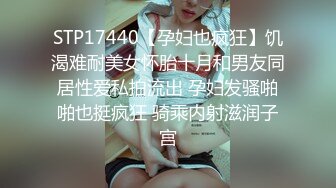 STP17440【孕妇也疯狂】饥渴难耐美女怀胎十月和男友同居性爱私拍流出 孕妇发骚啪啪也挺疯狂 骑乘内射滋润子宫