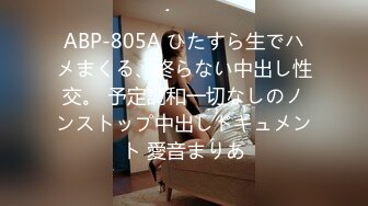 ABP-805A ひたすら生でハメまくる、終らない中出し性交。 予定調和一切なしのノンストップ中出しドキュメント 愛音まりあ