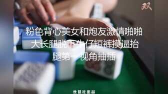 粉色背心美女和炮友激情啪啪 大长腿脱下牛仔短裤摸逼抬腿第一视角抽插