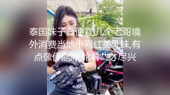 泰国妹子真便宜,几个老哥境外消费当地小网红美乳妹,有点像伊能静,轮着艹才尽兴