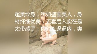 超美纹身，犹如壁画美人，身材纤细优美，无套后入实在是太带感了，内射入逼逼内，爽翻