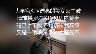 大皇宫KTV漂亮的美女公主激情辣舞 竟在KTV包房内骑坐鸡巴上干我 不过瘾拉到宾馆又是一顿爆操 叫的太骚受不了