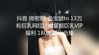 抖音 微密圈  兔宝妮to 13万粉巨乳网红娇嫩童颜巨乳VIP福利 180部超大合集