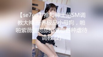 【se7en】推特绅士范SM调教大神 圈养极品小母狗，啪啪紫薇遛狗舔狗窒息各种虐待调教 (2)