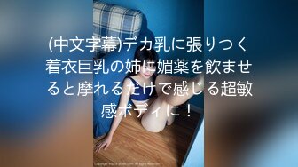 (中文字幕)デカ乳に張りつく着衣巨乳の姉に媚薬を飲ませると摩れるだけで感じる超敏感ボディに！