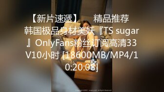 【新片速遞】❤️精品推荐❤韩国极品身材美妖『TS sugar』OnlyFans粉丝订阅高清33V10小时 [18600MB/MP4/10:20:08]