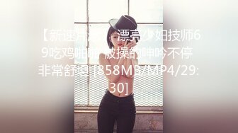 【新速片遞】 漂亮少妇技师69吃鸡啪啪 被操的呻吟不停 非常舒坦 [858MB/MP4/29:30]