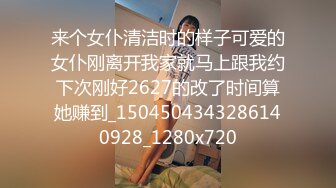 来个女仆清洁时的样子可爱的女仆刚离开我家就马上跟我约下次刚好2627的改了时间算她赚到_1504504343286140928_1280x720