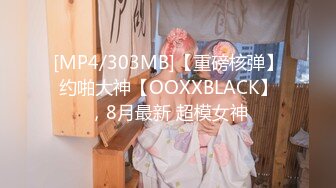 [MP4/303MB]【重磅核弹】约啪大神【OOXXBLACK】，8月最新 超模女神