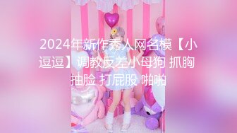 2024年新作秀人网名模【小逗逗】调教反差小母狗 抓胸 抽脸 打屁股 啪啪