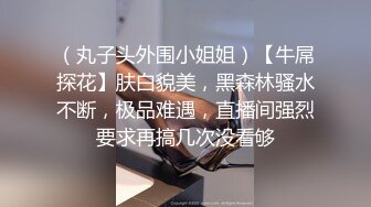 （丸子头外围小姐姐）【牛屌探花】肤白貌美，黑森林骚水不断，极品难遇，直播间强烈要求再搞几次没看够