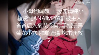 ❤️小母狗调教❤️反差清纯小骚货〖ANAIMIYA〗被主人爸爸后入菊花 剃毛 手指玩弄菊花小穴 啪啪骚逼 炮击调教2