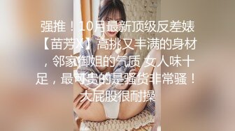 强推！10月最新顶级反差婊【苗芳X】高挑又丰满的身材，邻家御姐的气质 女人味十足，最可贵的是骚货非常骚！大屁股很耐操