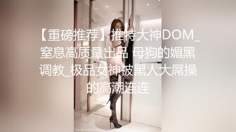 【重磅推荐】推特大神DOM_窒息高质量出品 母狗的媚黑调教_极品女神被黑人大屌操的高潮连连