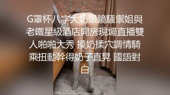 G罩杯八字大奶眼鏡騷禦姐與老鐵星級酒店開房現場直播雙人啪啪大秀 摸奶揉穴調情騎乘扭動幹得奶子直晃 國語對白