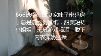 666绿帽白嫖良家妹子密码房，总是能约到妹纸，甜美短裙小姐姐，玩玩游戏喝酒，脱下内衣揉奶猛操