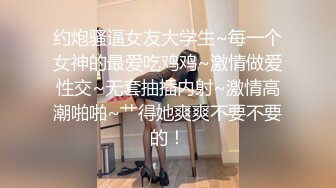 约炮骚逼女友大学生~每一个女神的最爱吃鸡鸡~激情做爱性交~无套抽插内射~激情高潮啪啪~艹得她爽爽不要不要的！