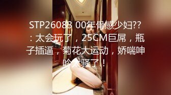 STP26083 00年骨感少妇??：太会玩了，25CM巨屌，瓶子插逼，菊花大运动，娇喘呻吟太骚了！