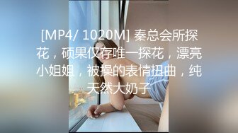 [MP4/ 1020M] 秦总会所探花，硕果仅存唯一探花，漂亮小姐姐，被操的表情扭曲，纯天然大奶子