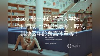 在soul骗出来的骚逼大学妹，全程自动上位猛得摩擦，曝光其地区年龄身高体重等！