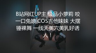 B站网红UP主 极品小萝莉 咬一口兔娘 COS吉他妹妹 大摆锤裸舞 一线天美穴美乳好诱人！