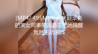 [MP4/ 495M] 下药迷翻漂亮的美女同事带回酒店把她操醒竟然主动求操