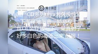 国产CD系列niya太久没性爱，下面痒地厉害，特意穿上黑丝OL装释放一下，果真射了好多白色的毒液出来 酥服！