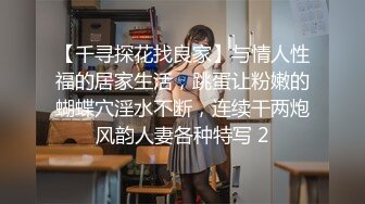 【千寻探花找良家】与情人性福的居家生活，跳蛋让粉嫩的蝴蝶穴淫水不断，连续干两炮风韵人妻各种特写 2