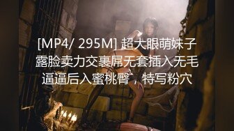 [MP4/ 295M] 超大眼萌妹子露脸卖力交裹屌无套插入无毛逼逼后入蜜桃臀，特写粉穴