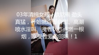 03年清纯女孩--欧尼熊 劲头真猛，开始就连番自慰、高潮喷水淫叫、贤者状态点燃一根烟，享受性爱的回味！1