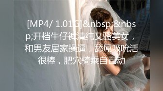 [MP4/ 1.01G]&nbsp;&nbsp;开档牛仔裤清纯又骚美女，和男友居家操逼，舔屌吸吮活很棒，肥穴骑乘自己动