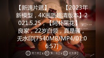 【新速片遞】 ⭐⭐⭐【2023年新模型，4K画质超清版本】2021.5.25，【阿朴采花】，良家，22岁白领，真是骚，无水印[7540MB/MP4/01:06:57]