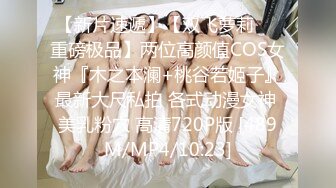 【新片速遞】【双飞萝莉❤️重磅极品】两位高颜值COS女神『木之本澜+桃谷若姬子』最新大尺私拍 各式动漫女神 美乳粉穴 高清720P版 [489M/MP4/10:23]