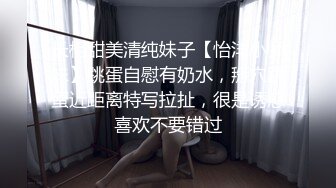 长相甜美清纯妹子【怡洋小师妹】跳蛋自慰有奶水，掰穴跳蛋近距离特写拉扯，很是诱惑喜欢不要错过