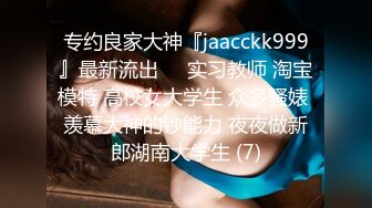 专约良家大神『jaacckk999』最新流出❤️实习教师 淘宝模特 高校女大学生 众多骚婊 羡慕大神的钞能力 夜夜做新郎湖南大学生 (7)