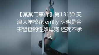 【某某门事件】第131弹 天津大学校花 emlly 明明是金主爸爸的性奴母狗 还死不承认