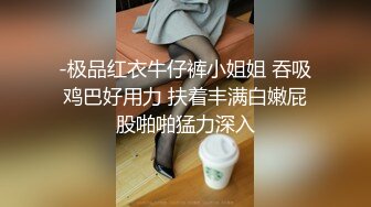 -极品红衣牛仔裤小姐姐 吞吸鸡巴好用力 扶着丰满白嫩屁股啪啪猛力深入