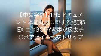 【中文字幕】THE ドキュメント 本能丸出しでする絶顶SEX エロBODY若妻が极太チ〇ポで脳イキ乱交トリップ