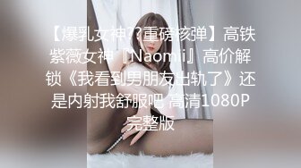 【爆乳女神??重磅核弹】高铁紫薇女神『Naomii』高价解锁《我看到男朋友出轨了》还是内射我舒服吧 高清1080P完整版