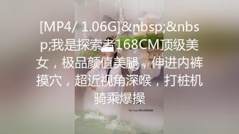 [MP4/ 1.06G]&nbsp;&nbsp;我是探索者168CM顶级美女，极品颜值美腿，伸进内裤摸穴，超近视角深喉，打桩机骑乘爆操